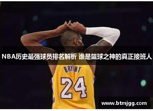 NBA历史最强球员排名解析 谁是篮球之神的真正接班人