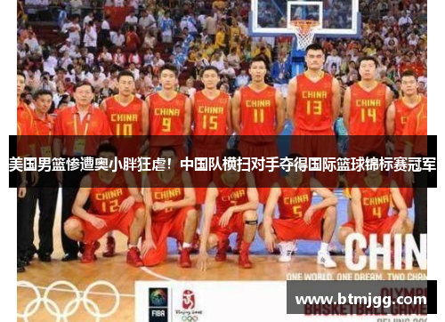 美国男篮惨遭奥小胖狂虐！中国队横扫对手夺得国际篮球锦标赛冠军