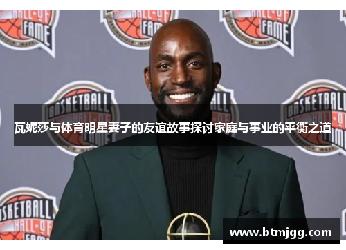 瓦妮莎与体育明星妻子的友谊故事探讨家庭与事业的平衡之道