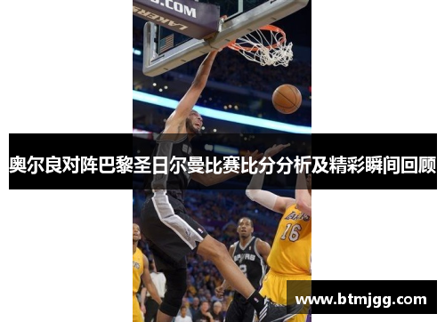 奥尔良对阵巴黎圣日尔曼比赛比分分析及精彩瞬间回顾