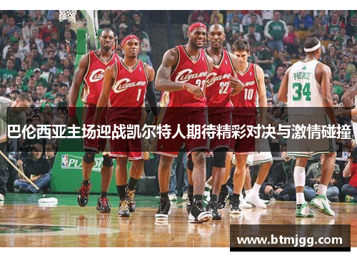 巴伦西亚主场迎战凯尔特人期待精彩对决与激情碰撞