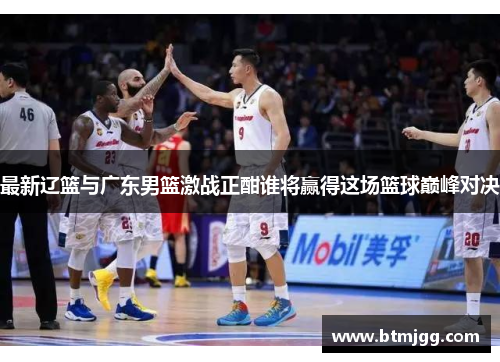 最新辽篮与广东男篮激战正酣谁将赢得这场篮球巅峰对决