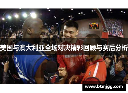 美国与澳大利亚全场对决精彩回顾与赛后分析