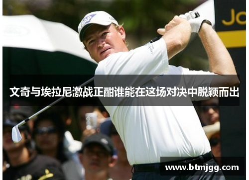 文奇与埃拉尼激战正酣谁能在这场对决中脱颖而出